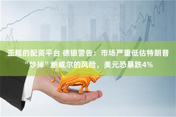 正规的配资平台 德银警告：市场严重低估特朗普“炒掉”鲍威尔的风险，美元恐暴跌4%