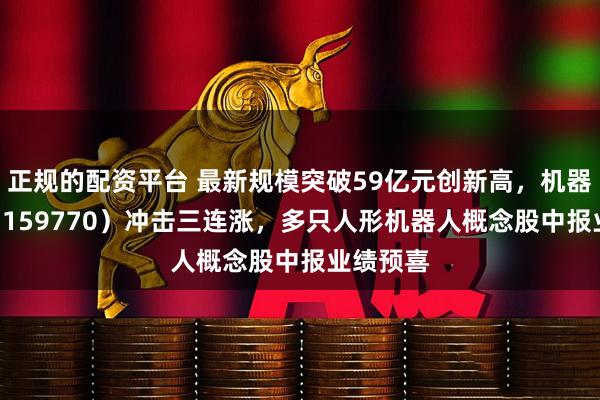 正规的配资平台 最新规模突破59亿元创新高，机器人ETF（159770）冲击三连涨，多只人形机器人概念股中报业绩预喜
