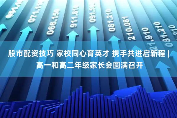 股市配资技巧 家校同心育英才 携手共进启新程 | 高一和高二年级家长会圆满召开
