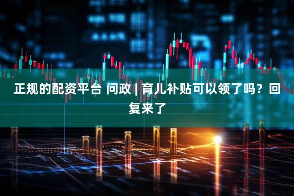 正规的配资平台 问政 | 育儿补贴可以领了吗？回复来了