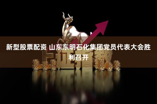 新型股票配资 山东东明石化集团党员代表大会胜利召开