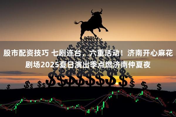 股市配资技巧 七剧连台，六重活动！济南开心麻花剧场2025夏日演出季点燃济南仲夏夜