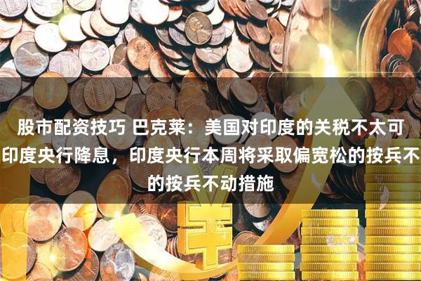 股市配资技巧 巴克莱：美国对印度的关税不太可能促使印度央行降息，印度央行本周将采取偏宽松的按兵不动措施