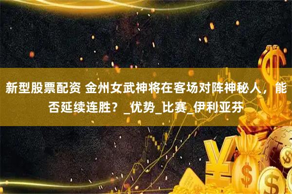 新型股票配资 金州女武神将在客场对阵神秘人，能否延续连胜？_优势_比赛_伊利亚芬
