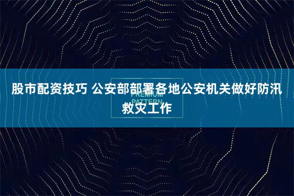 股市配资技巧 公安部部署各地公安机关做好防汛救灾工作
