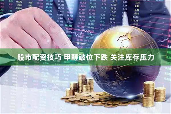 股市配资技巧 甲醇破位下跌 关注库存压力