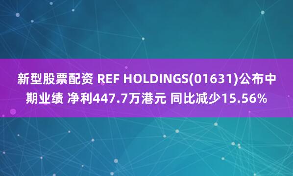 新型股票配资 REF HOLDINGS(01631)公布中期业绩 净利447.7万港元 同比减少15.56%