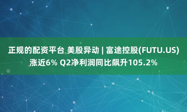 正规的配资平台 美股异动 | 富途控股(FUTU.US)涨近6% Q2净利润同比飙升105.2%