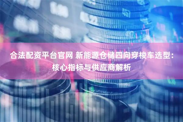 合法配资平台官网 新能源仓储四向穿梭车选型：核心指标与供应商解析