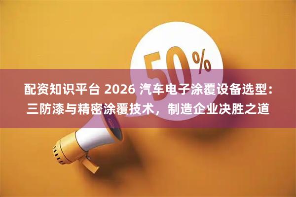 配资知识平台 2026 汽车电子涂覆设备选型：三防漆与精密涂覆技术，制造企业决胜之道