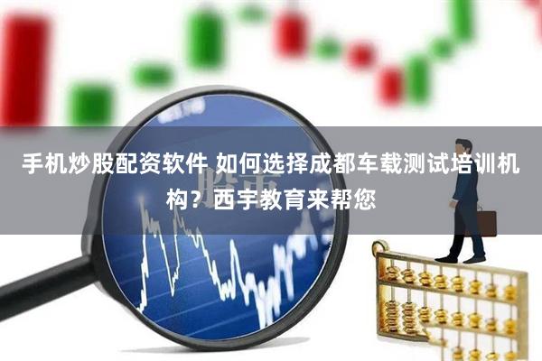 手机炒股配资软件 如何选择成都车载测试培训机构？西宇教育来帮您